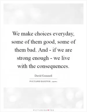 We make choices everyday, some of them good, some of them bad. And - if we are strong enough - we live with the consequences Picture Quote #1
