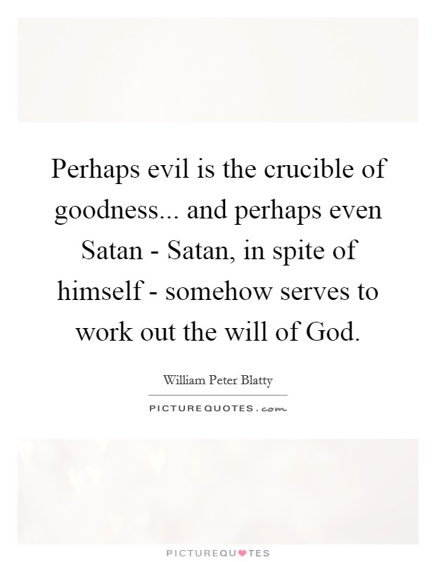 Perhaps evil is the crucible of goodness... and perhaps even Satan - Satan, in spite of himself - somehow serves to work out the will of God Picture Quote #1