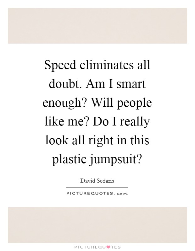 Speed eliminates all doubt. Am I smart enough? Will people like me? Do I really look all right in this plastic jumpsuit? Picture Quote #1