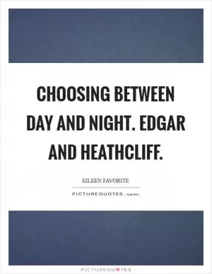 Choosing between day and night. Edgar and Heathcliff Picture Quote #1