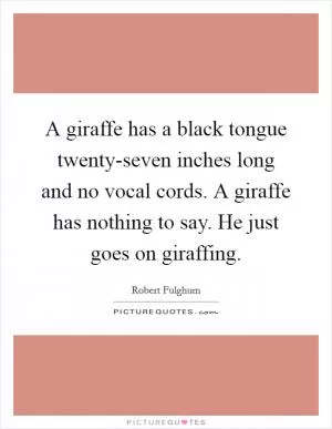 A giraffe has a black tongue twenty-seven inches long and no vocal cords. A giraffe has nothing to say. He just goes on giraffing Picture Quote #1