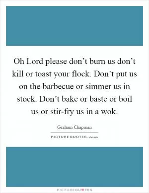 Oh Lord please don’t burn us don’t kill or toast your flock. Don’t put us on the barbecue or simmer us in stock. Don’t bake or baste or boil us or stir-fry us in a wok Picture Quote #1