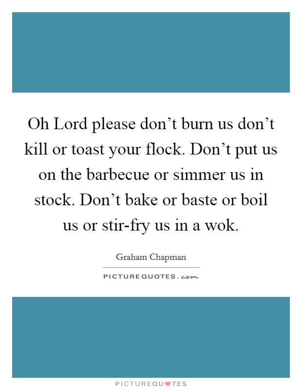 Oh Lord please don't burn us don't kill or toast your flock. Don't put us on the barbecue or simmer us in stock. Don't bake or baste or boil us or stir-fry us in a wok Picture Quote #1