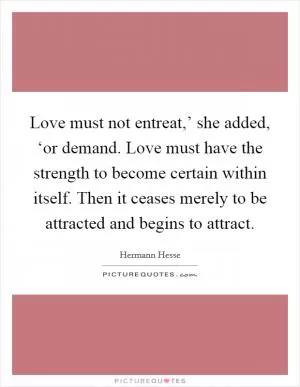 Love must not entreat,’ she added, ‘or demand. Love must have the strength to become certain within itself. Then it ceases merely to be attracted and begins to attract Picture Quote #1
