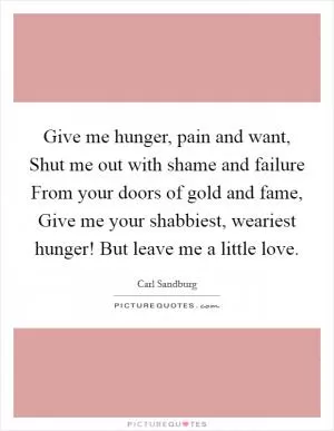 Give me hunger, pain and want, Shut me out with shame and failure From your doors of gold and fame, Give me your shabbiest, weariest hunger! But leave me a little love Picture Quote #1