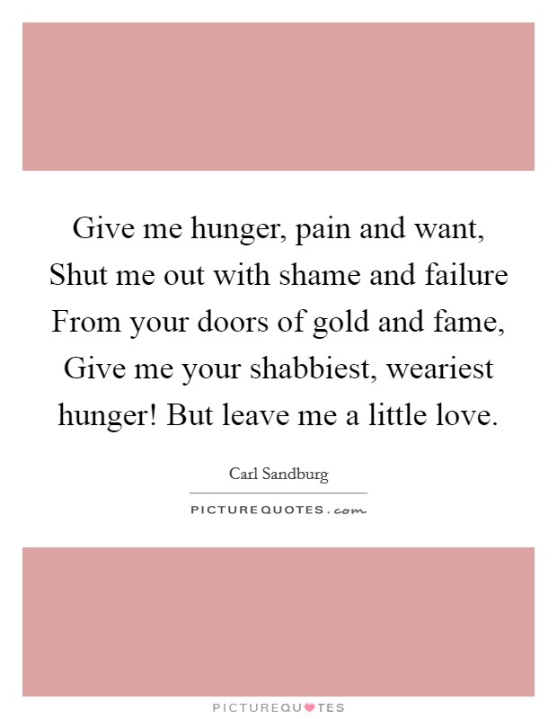 Give me hunger, pain and want, Shut me out with shame and failure From your doors of gold and fame, Give me your shabbiest, weariest hunger! But leave me a little love Picture Quote #1
