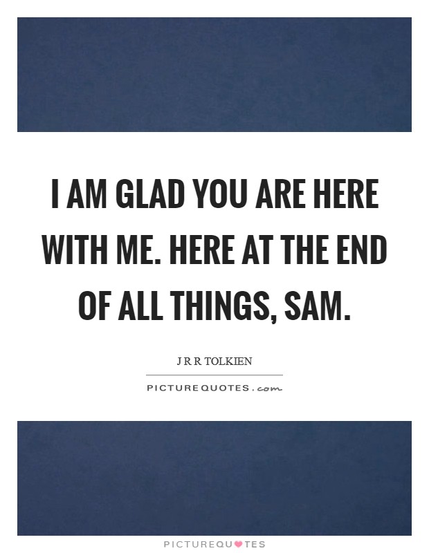I am glad you are here with me. Here at the end of all things, Sam Picture Quote #1