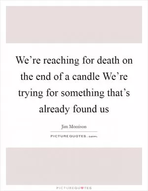 We’re reaching for death on the end of a candle We’re trying for something that’s already found us Picture Quote #1