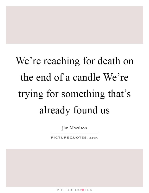 We're reaching for death on the end of a candle We're trying for something that's already found us Picture Quote #1