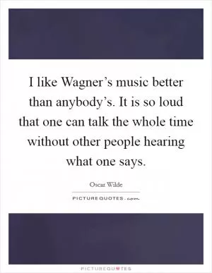 I like Wagner’s music better than anybody’s. It is so loud that one can talk the whole time without other people hearing what one says Picture Quote #1