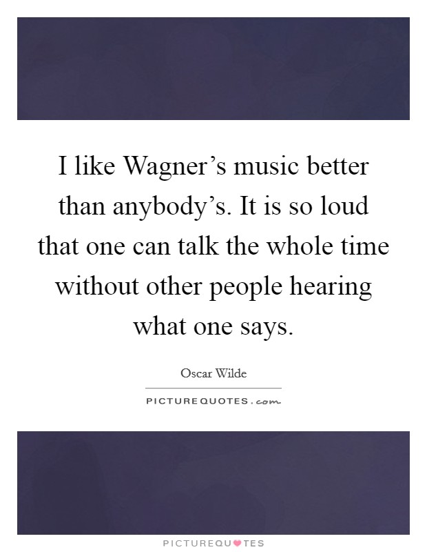 I like Wagner's music better than anybody's. It is so loud that one can talk the whole time without other people hearing what one says Picture Quote #1
