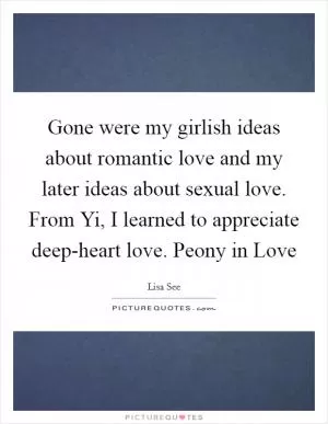 Gone were my girlish ideas about romantic love and my later ideas about sexual love. From Yi, I learned to appreciate deep-heart love. Peony in Love Picture Quote #1