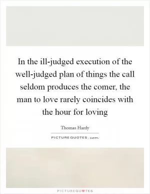 In the ill-judged execution of the well-judged plan of things the call seldom produces the comer, the man to love rarely coincides with the hour for loving Picture Quote #1