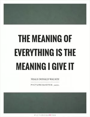 The meaning of everything is the meaning I give it Picture Quote #1