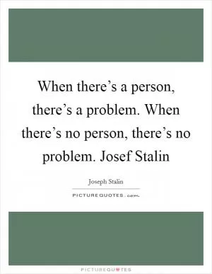 When there’s a person, there’s a problem. When there’s no person, there’s no problem. Josef Stalin Picture Quote #1