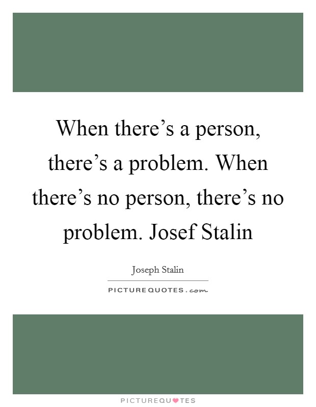 When there's a person, there's a problem. When there's no person, there's no problem. Josef Stalin Picture Quote #1