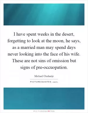 I have spent weeks in the desert, forgetting to look at the moon, he says, as a married man may spend days never looking into the face of his wife. These are not sins of omission but signs of pre-occuopation Picture Quote #1