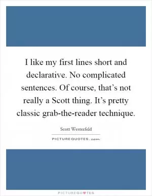 I like my first lines short and declarative. No complicated sentences. Of course, that’s not really a Scott thing. It’s pretty classic grab-the-reader technique Picture Quote #1