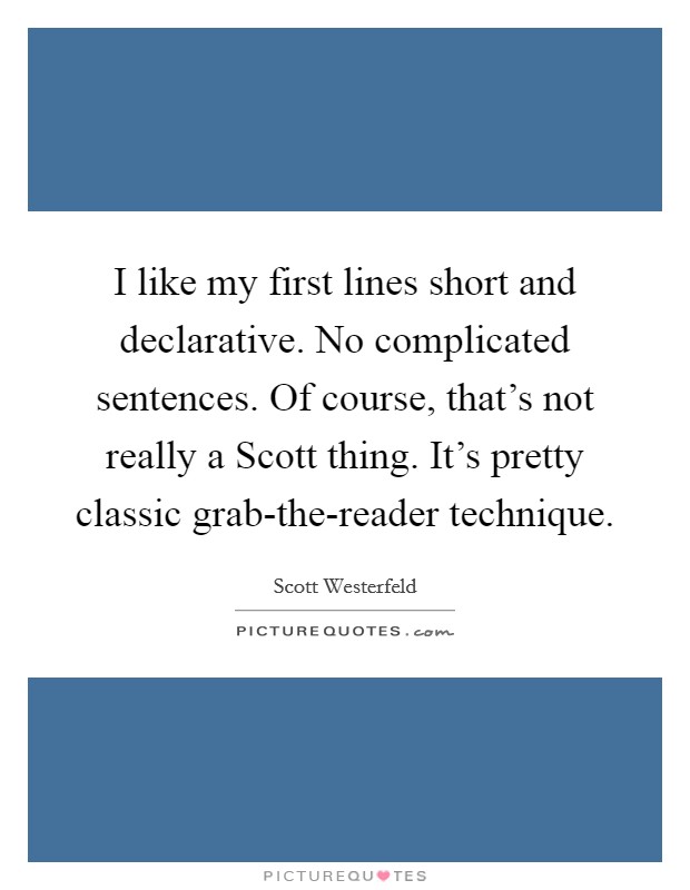 I like my first lines short and declarative. No complicated sentences. Of course, that's not really a Scott thing. It's pretty classic grab-the-reader technique Picture Quote #1