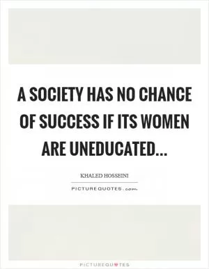 A society has no chance of success if its women are uneducated Picture Quote #1