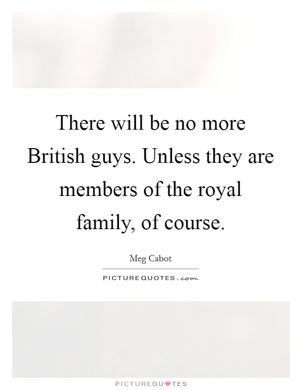 There will be no more British guys. Unless they are members of the royal family, of course Picture Quote #1