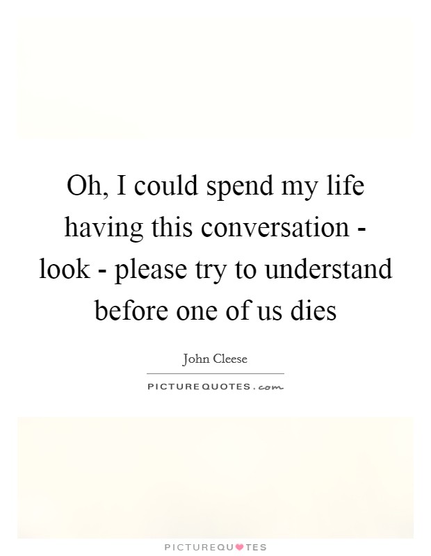 Oh, I could spend my life having this conversation - look - please try to understand before one of us dies Picture Quote #1