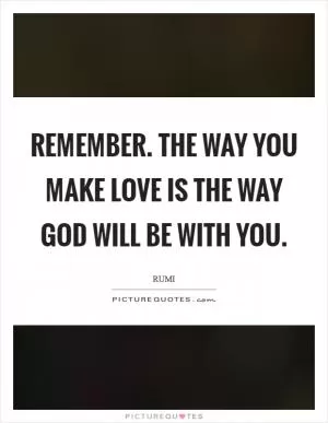 Remember. The way you make love is the way God will be with you Picture Quote #1