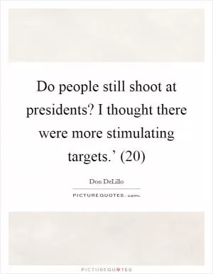 Do people still shoot at presidents? I thought there were more stimulating targets.’ (20) Picture Quote #1