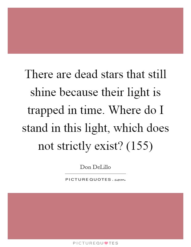 There are dead stars that still shine because their light is trapped in time. Where do I stand in this light, which does not strictly exist? (155) Picture Quote #1