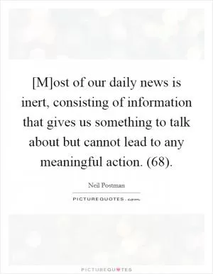[M]ost of our daily news is inert, consisting of information that gives us something to talk about but cannot lead to any meaningful action. (68) Picture Quote #1