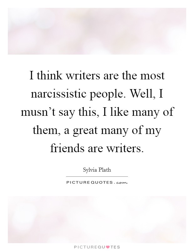 I think writers are the most narcissistic people. Well, I musn't say this, I like many of them, a great many of my friends are writers Picture Quote #1
