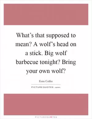 What’s that supposed to mean? A wolf’s head on a stick. Big wolf barbecue tonight? Bring your own wolf? Picture Quote #1