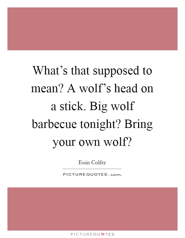 What's that supposed to mean? A wolf's head on a stick. Big wolf barbecue tonight? Bring your own wolf? Picture Quote #1