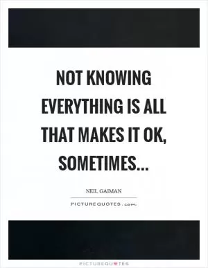 Not knowing everything is all that makes it OK, sometimes Picture Quote #1