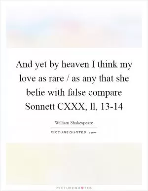 And yet by heaven I think my love as rare / as any that she belie with false compare Sonnett CXXX, ll, 13-14 Picture Quote #1