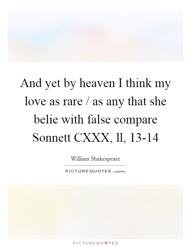 And yet by heaven I think my love as rare / as any that she belie with false compare Sonnett CXXX, ll, 13-14 Picture Quote #1