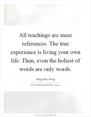 All teachings are mere references. The true experience is living your own life. Then, even the holiest of words are only words Picture Quote #1