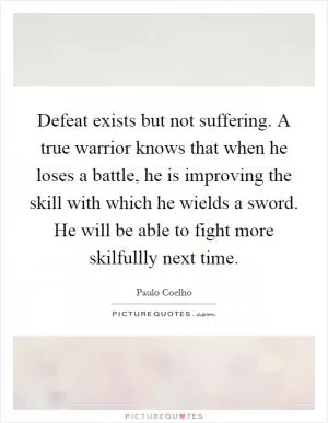 Defeat exists but not suffering. A true warrior knows that when he loses a battle, he is improving the skill with which he wields a sword. He will be able to fight more skilfullly next time Picture Quote #1