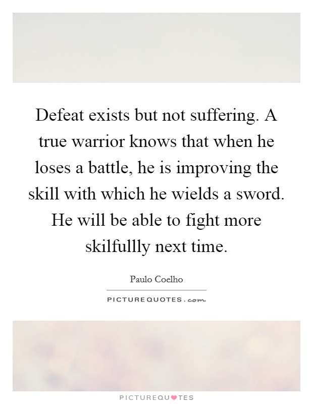 Defeat exists but not suffering. A true warrior knows that when he loses a battle, he is improving the skill with which he wields a sword. He will be able to fight more skilfullly next time Picture Quote #1