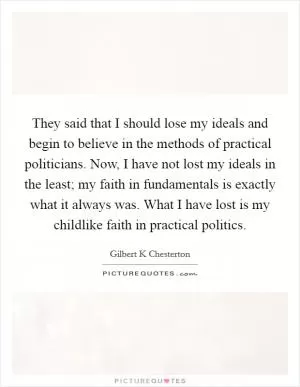 They said that I should lose my ideals and begin to believe in the methods of practical politicians. Now, I have not lost my ideals in the least; my faith in fundamentals is exactly what it always was. What I have lost is my childlike faith in practical politics Picture Quote #1