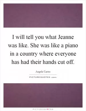 I will tell you what Jeanne was like. She was like a piano in a country where everyone has had their hands cut off Picture Quote #1