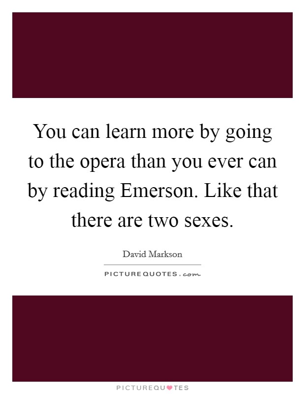 You can learn more by going to the opera than you ever can by reading Emerson. Like that there are two sexes Picture Quote #1