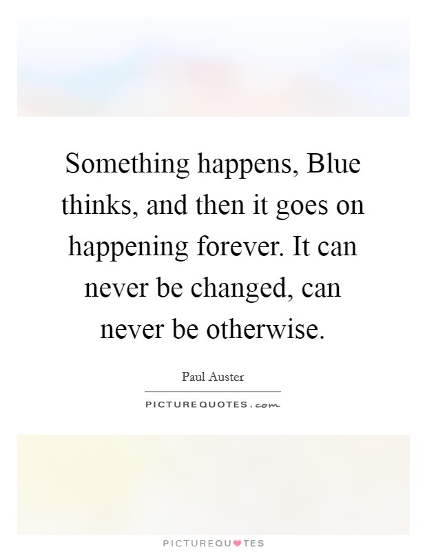 Something happens, Blue thinks, and then it goes on happening forever. It can never be changed, can never be otherwise Picture Quote #1