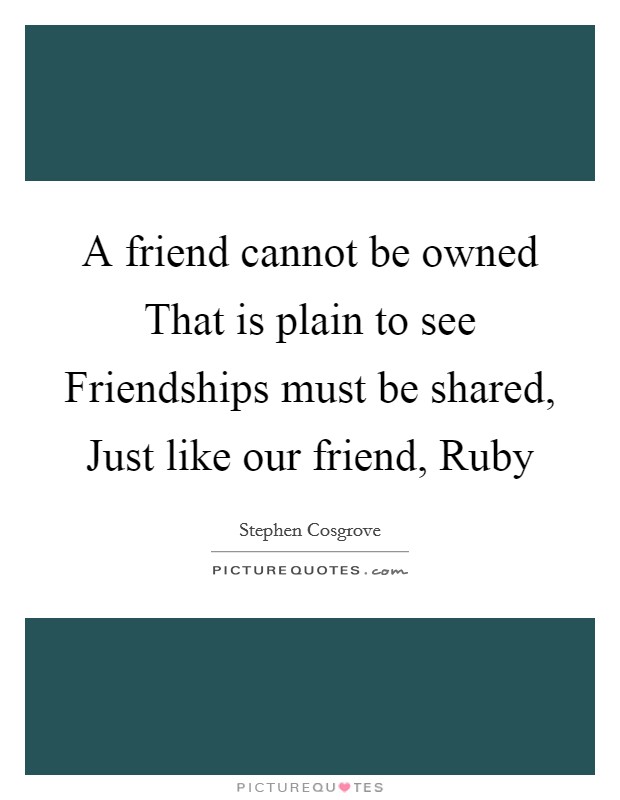A friend cannot be owned That is plain to see Friendships must be shared, Just like our friend, Ruby Picture Quote #1