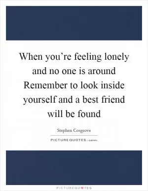 When you’re feeling lonely and no one is around Remember to look inside yourself and a best friend will be found Picture Quote #1