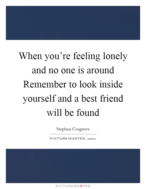 When you're feeling lonely and no one is around Remember to look inside yourself and a best friend will be found Picture Quote #1