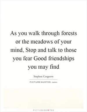 As you walk through forests or the meadows of your mind, Stop and talk to those you fear Good friendships you may find Picture Quote #1