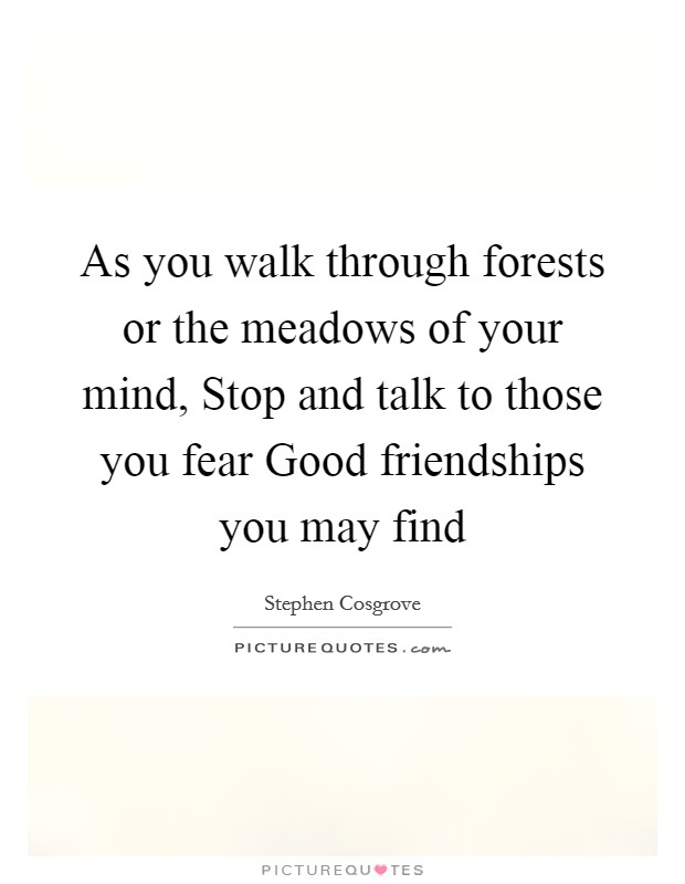As you walk through forests or the meadows of your mind, Stop and talk to those you fear Good friendships you may find Picture Quote #1