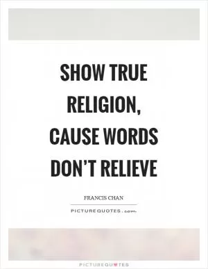 Show true religion, cause words don’t relieve Picture Quote #1