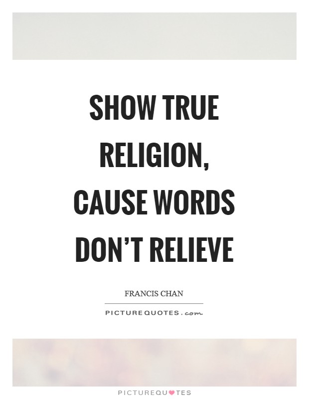 Show true religion, cause words don't relieve Picture Quote #1
